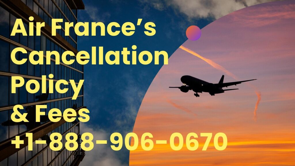 Air France’s Cancellation Policy & Fees +1-888-906-0670