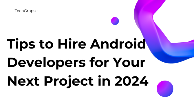 Tips to Hire Android Developers for Your Next Project in 2024